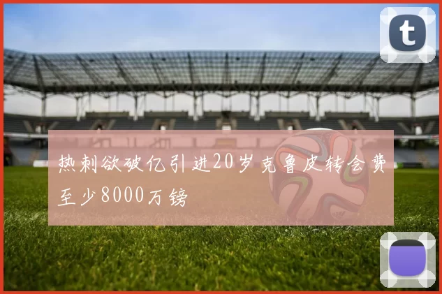 热刺欲破亿引进20岁克鲁皮转会费至少8000万镑