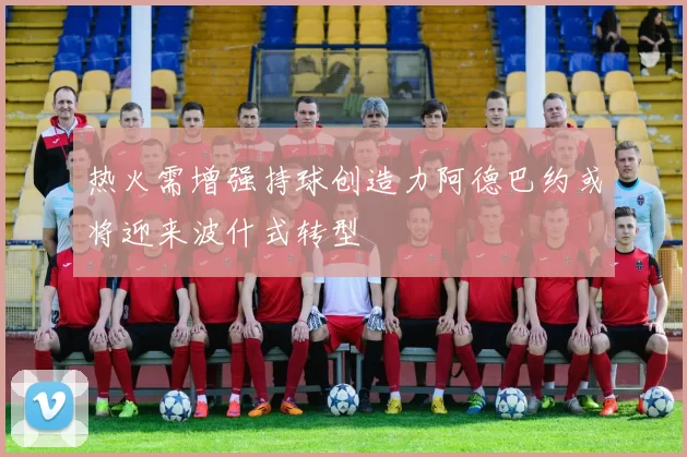 热火需增强持球创造力阿德巴约或将迎来波什式转型