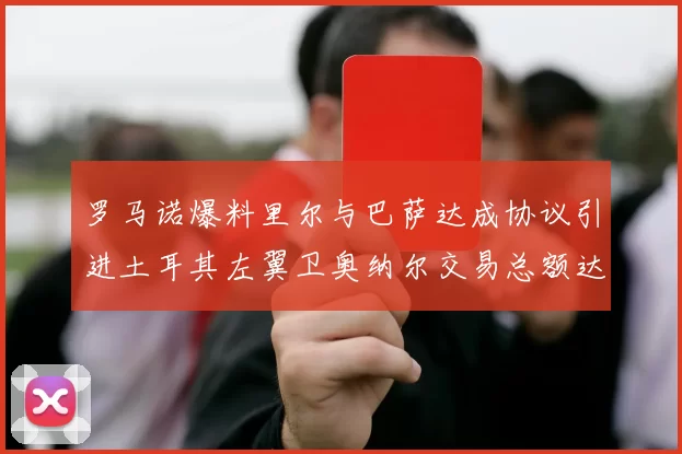 罗马诺爆料里尔与巴萨达成协议引进土耳其左翼卫奥纳尔交易总额达1450万欧
